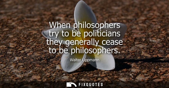 Small: When philosophers try to be politicians they generally cease to be philosophers