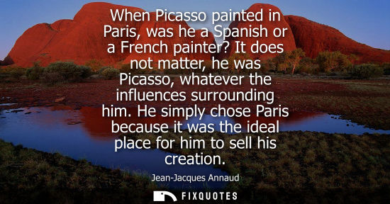 Small: When Picasso painted in Paris, was he a Spanish or a French painter? It does not matter, he was Picasso
