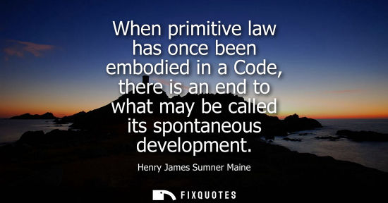 Small: When primitive law has once been embodied in a Code, there is an end to what may be called its spontane