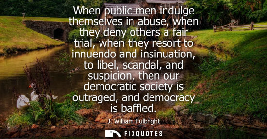 Small: When public men indulge themselves in abuse, when they deny others a fair trial, when they resort to in