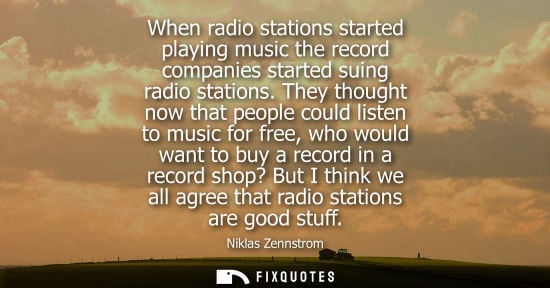 Small: When radio stations started playing music the record companies started suing radio stations. They thoug