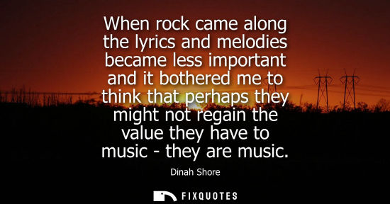 Small: When rock came along the lyrics and melodies became less important and it bothered me to think that perhaps th
