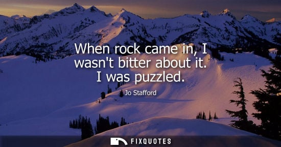 Small: When rock came in, I wasnt bitter about it. I was puzzled