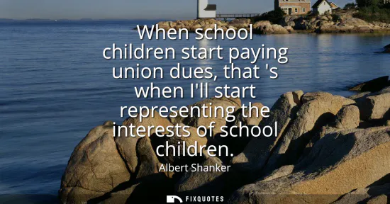 Small: When school children start paying union dues, that s when Ill start representing the interests of school child