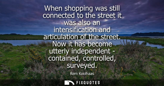 Small: When shopping was still connected to the street it was also an intensification and articulation of the 