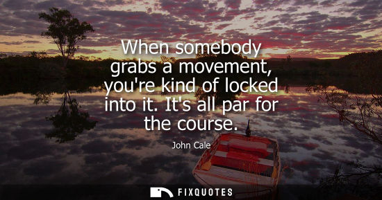 Small: When somebody grabs a movement, youre kind of locked into it. Its all par for the course