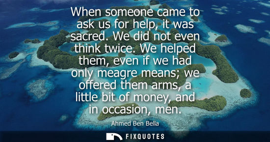 Small: When someone came to ask us for help, it was sacred. We did not even think twice. We helped them, even 