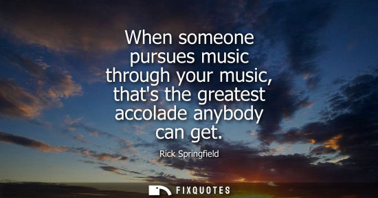 Small: When someone pursues music through your music, thats the greatest accolade anybody can get