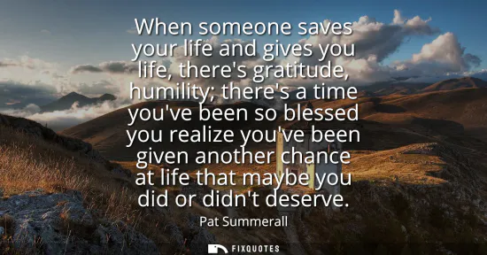 Small: When someone saves your life and gives you life, theres gratitude, humility theres a time youve been so blesse