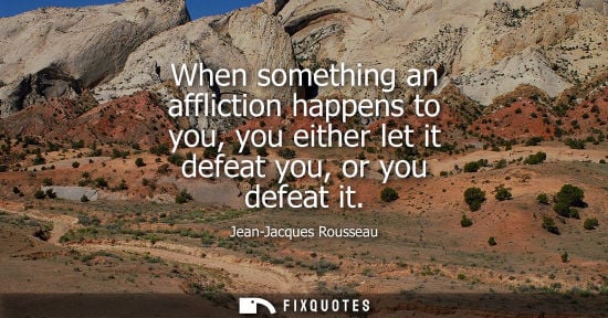 Small: When something an affliction happens to you, you either let it defeat you, or you defeat it