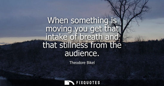 Small: When something is moving you get that intake of breath and that stillness from the audience