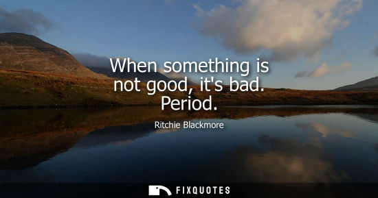 Small: When something is not good, its bad. Period