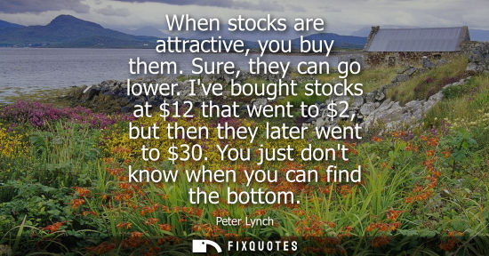 Small: When stocks are attractive, you buy them. Sure, they can go lower. Ive bought stocks at 12 that went to