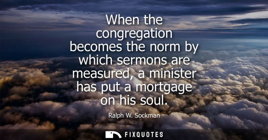 Small: When the congregation becomes the norm by which sermons are measured, a minister has put a mortgage on 