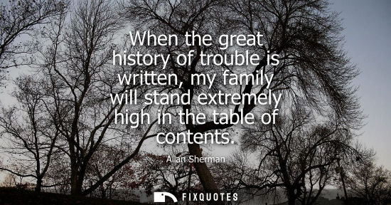 Small: When the great history of trouble is written, my family will stand extremely high in the table of conte