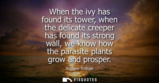 Small: When the ivy has found its tower, when the delicate creeper has found its strong wall, we know how the 