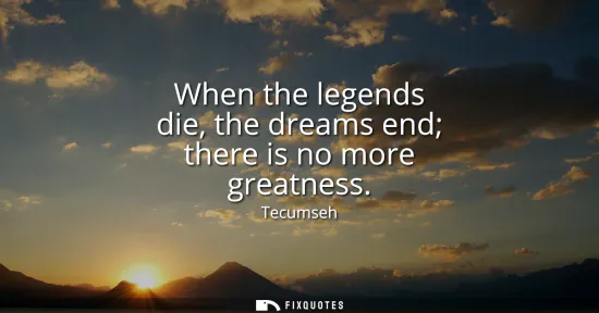 Small: When the legends die, the dreams end there is no more greatness