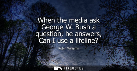 Small: When the media ask George W. Bush a question, he answers, Can I use a lifeline?