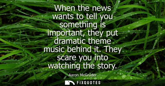 Small: When the news wants to tell you something is important, they put dramatic theme music behind it. They s