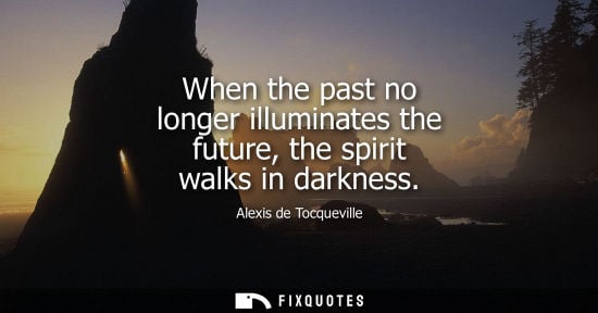 Small: Alexis de Tocqueville - When the past no longer illuminates the future, the spirit walks in darkness