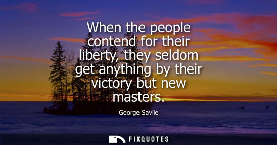 Small: When the people contend for their liberty, they seldom get anything by their victory but new masters