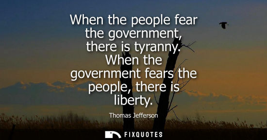 Small: When the people fear the government, there is tyranny. When the government fears the people, there is l