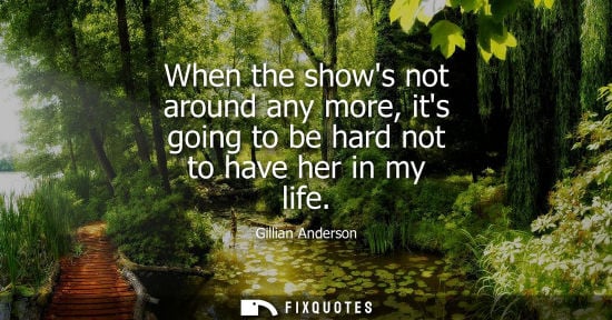 Small: When the shows not around any more, its going to be hard not to have her in my life