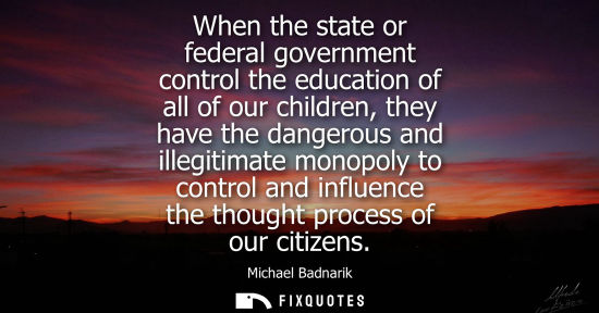 Small: When the state or federal government control the education of all of our children, they have the danger
