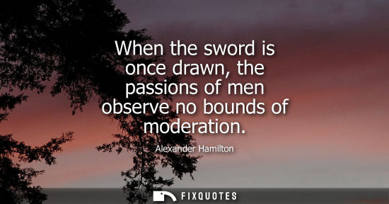 Small: When the sword is once drawn, the passions of men observe no bounds of moderation