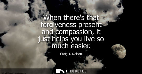 Small: When theres that forgiveness present and compassion, it just helps you live so much easier