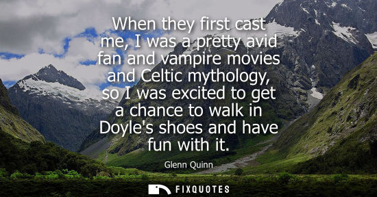 Small: When they first cast me, I was a pretty avid fan and vampire movies and Celtic mythology, so I was exci