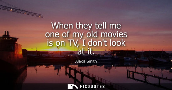 Small: When they tell me one of my old movies is on TV, I dont look at it