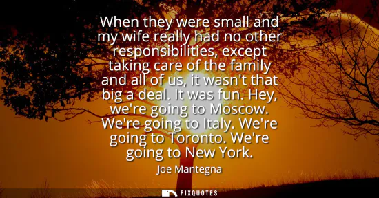 Small: When they were small and my wife really had no other responsibilities, except taking care of the family and al