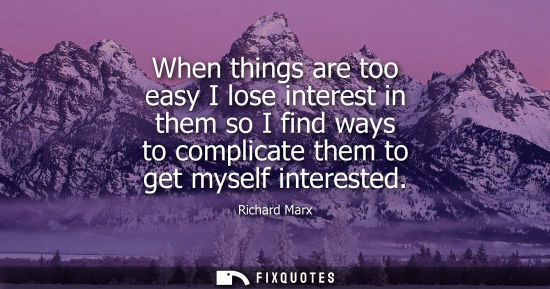 Small: When things are too easy I lose interest in them so I find ways to complicate them to get myself intere