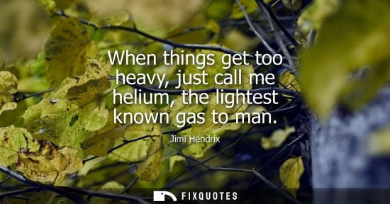 Small: Jimi Hendrix: When things get too heavy, just call me helium, the lightest known gas to man