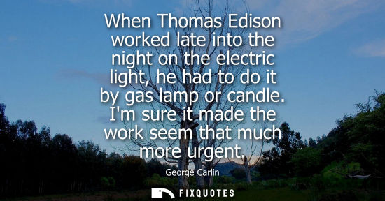 Small: When Thomas Edison worked late into the night on the electric light, he had to do it by gas lamp or candle. Im