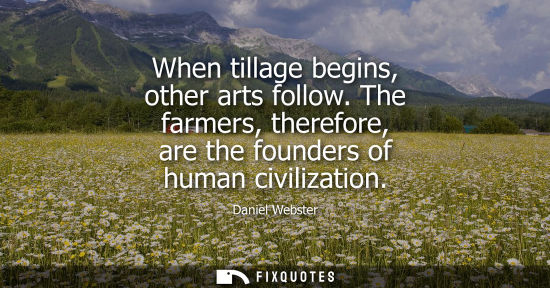 Small: When tillage begins, other arts follow. The farmers, therefore, are the founders of human civilization