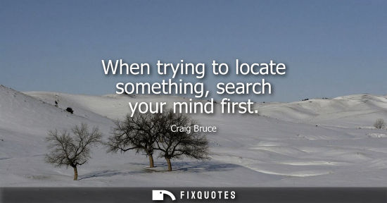 Small: When trying to locate something, search your mind first