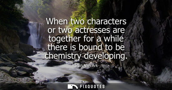 Small: When two characters or two actresses are together for a while there is bound to be chemistry developing