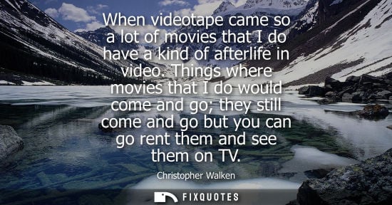 Small: When videotape came so a lot of movies that I do have a kind of afterlife in video. Things where movies
