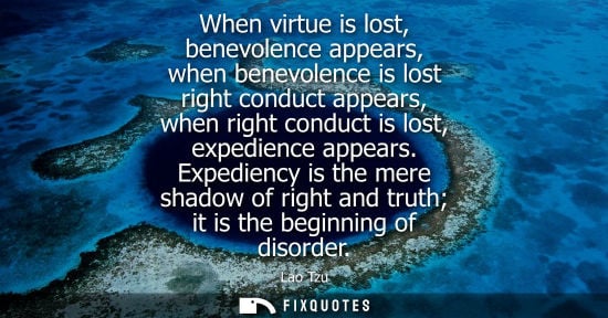 Small: When virtue is lost, benevolence appears, when benevolence is lost right conduct appears, when right co