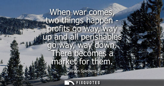 Small: When war comes, two things happen - profits go way, way up and all perishables go way, way down. There 