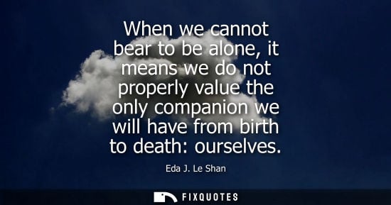 Small: When we cannot bear to be alone, it means we do not properly value the only companion we will have from