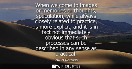 Small: When we come to images or memories or thoughts, speculation, while always closely related to practice, is more
