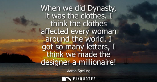 Small: When we did Dynasty, it was the clothes. I think the clothes affected every woman around the world.