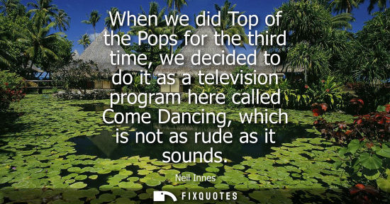 Small: When we did Top of the Pops for the third time, we decided to do it as a television program here called