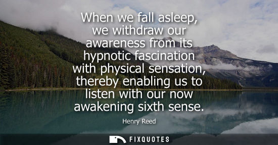 Small: When we fall asleep, we withdraw our awareness from its hypnotic fascination with physical sensation, t