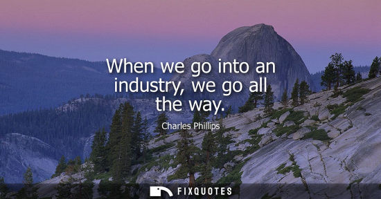 Small: Charles Phillips: When we go into an industry, we go all the way