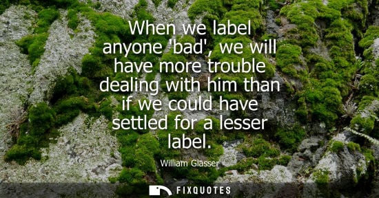 Small: When we label anyone bad, we will have more trouble dealing with him than if we could have settled for 