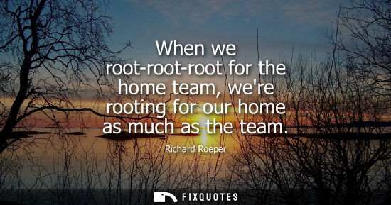Small: When we root-root-root for the home team, were rooting for our home as much as the team